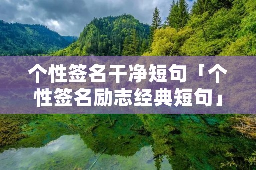 个性签名干净短句「个性签名励志经典短句」