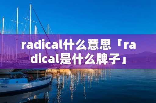 radical什么意思「radical是什么牌子」 radical什么意思「radical是什么牌子」