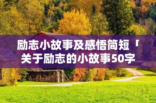励志小故事及感悟简短「关于励志的小故事50字」 励志小故事及感悟简短「关于励志的小故事50字」