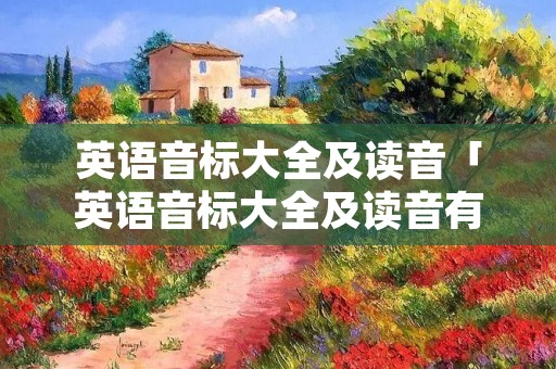 英语音标大全及读音「英语音标大全及读音有字」 英语音标大全及读音「英语音标大全及读音有字」