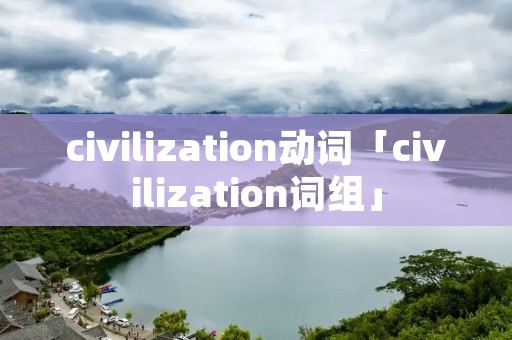 civilization动词「civilization词组」 civilization动词「civilization词组」