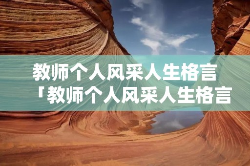 教师个人风采人生格言「教师个人风采人生格言简短幼儿园」 教师个人风采人生格言「教师个人风采人生格言简短幼儿园」
