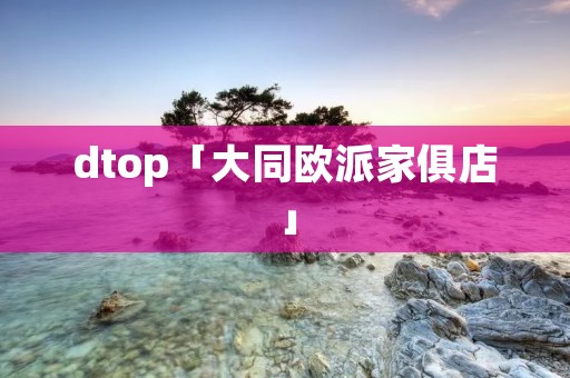 dtop「大同欧派家俱店」