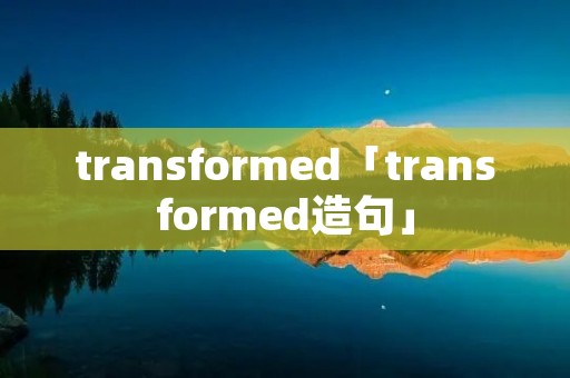 transformed「transformed造句」