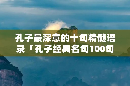 孔子最深意的十句精髓语录「孔子经典名句100句」