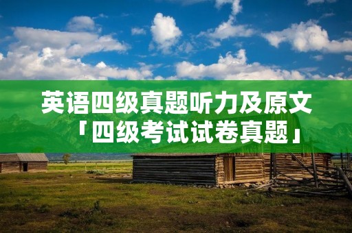 英语四级真题听力及原文「四级考试试卷真题」