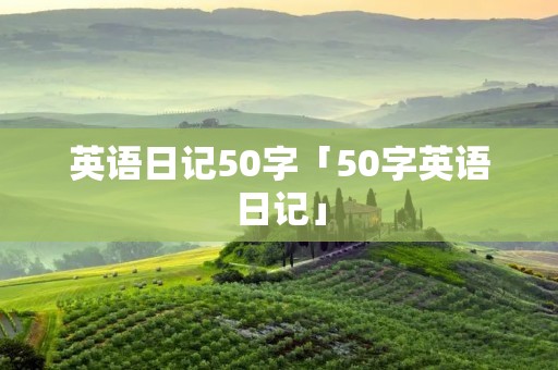 英语日记50字「50字英语日记」