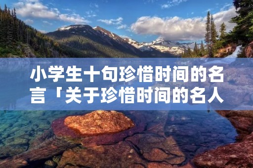 小学生十句珍惜时间的名言「关于珍惜时间的名人名言简短」 小学生十句珍惜时间的名言「关于珍惜时间的名人名言简短」