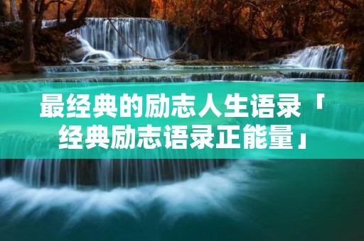 最经典的励志人生语录「经典励志语录正能量」 最经典的励志人生语录「经典励志语录正能量」