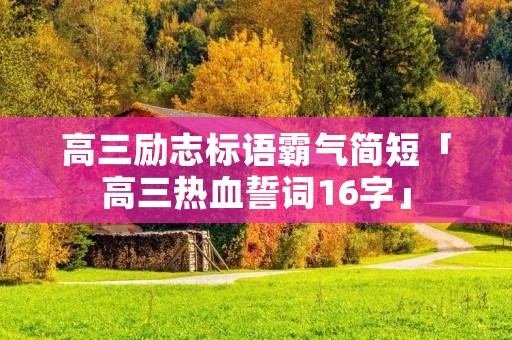 高三励志标语霸气简短「高三热血誓词16字」