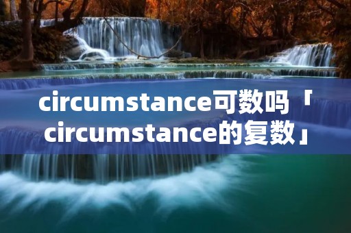circumstance可数吗「circumstance的复数」 circumstance可数吗「circumstance的复数」