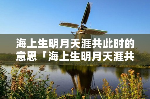 海上生明月天涯共此时的意思「海上生明月天涯共此时的诗意」 海上生明月天涯共此时的意思「海上生明月天涯共此时的诗意」