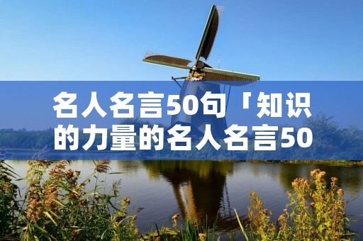 名人名言50句「知识的力量的名人名言50句」