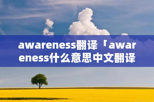 awareness翻译「awareness什么意思中文翻译」 awareness翻译「awareness什么意思中文翻译」