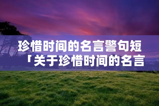 珍惜时间的名言警句短「关于珍惜时间的名言警句短」