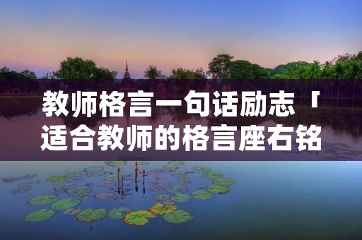 教师格言一句话励志「适合教师的格言座右铭接地气」