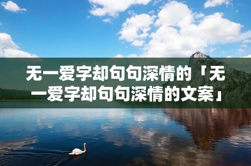 无一爱字却句句深情的「无一爱字却句句深情的文案」 无一爱字却句句深情的「无一爱字却句句深情的文案」