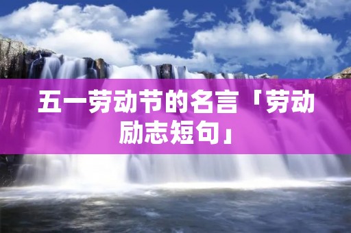 五一劳动节的名言「劳动励志短句」