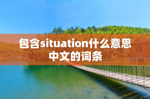 包含situation什么意思中文的词条 包含situation什么意思中文的词条