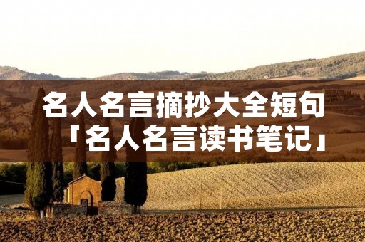 名人名言摘抄大全短句「名人名言读书笔记」