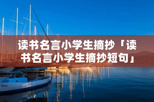读书名言小学生摘抄「读书名言小学生摘抄短句」