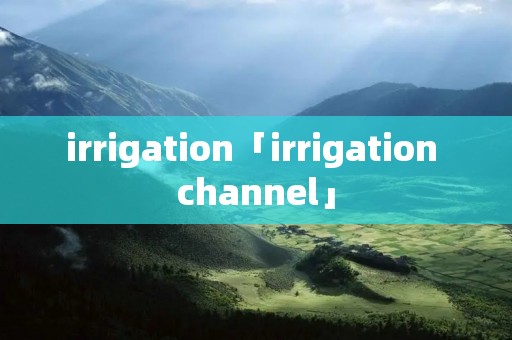 irrigation「irrigation channel」 irrigation「irrigation channel」