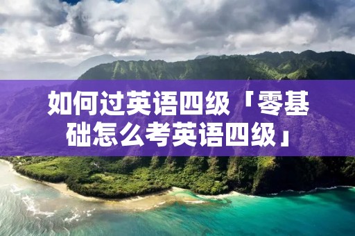 如何过英语四级「零基础怎么考英语四级」
