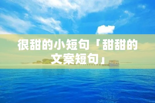 很甜的小短句「甜甜的文案短句」 很甜的小短句「甜甜的文案短句」