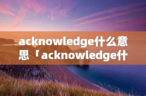 acknowledge什么意思「acknowledge什么意思翻译」