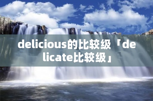delicious的比较级「delicate比较级」