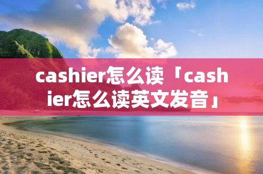cashier怎么读「cashier怎么读英文发音」