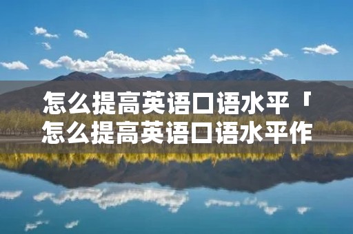 怎么提高英语口语水平「怎么提高英语口语水平作文」 怎么提高英语口语水平「怎么提高英语口语水平作文」