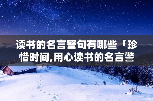 读书的名言警句有哪些「珍惜时间,用心读书的名言警句有哪些」