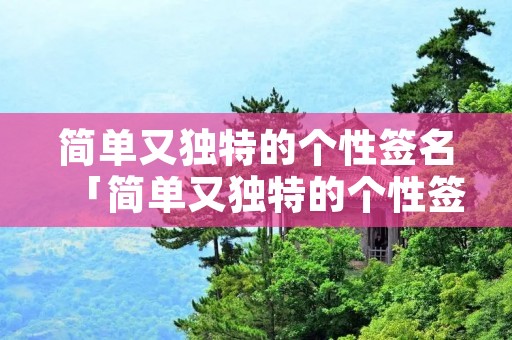 简单又独特的个性签名「简单又独特的个性签名女生」