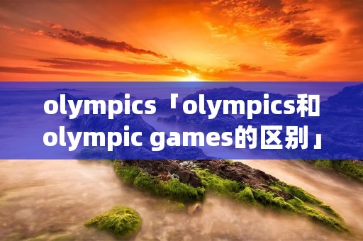 olympics「olympics和olympic games的区别」