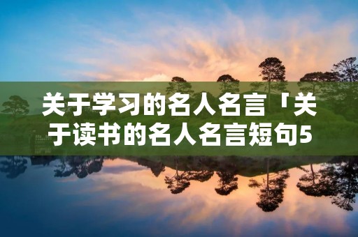 关于学习的名人名言「关于读书的名人名言短句58字」