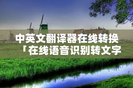 中英文翻译器在线转换「在线语音识别转文字」