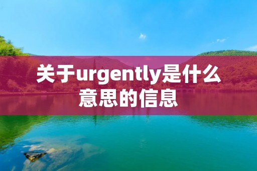 关于urgently是什么意思的信息 关于urgently是什么意思的信息