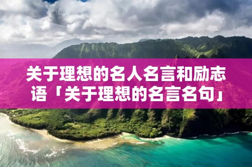 关于理想的名人名言和励志语「关于理想的名言名句」