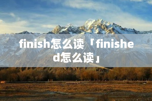 finish怎么读「finished怎么读」