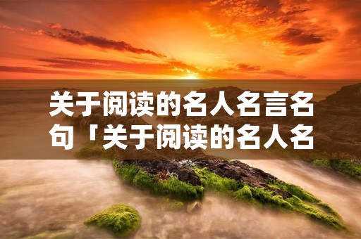 关于阅读的名人名言名句「关于阅读的名人名言名句长」