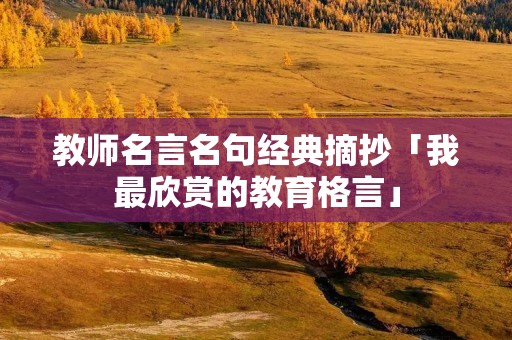 教师名言名句经典摘抄「我最欣赏的教育格言」