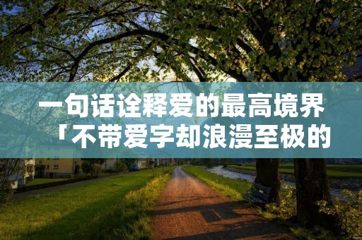 一句话诠释爱的最高境界「不带爱字却浪漫至极的文案」 一句话诠释爱的最高境界「不带爱字却浪漫至极的文案」