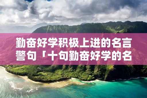 勤奋好学积极上进的名言警句「十句勤奋好学的名言」