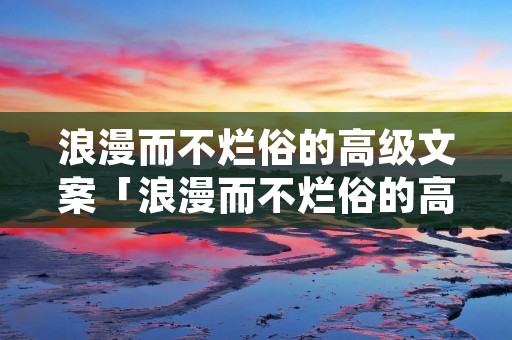 浪漫而不烂俗的高级文案「浪漫而不烂俗的高级文案伤感」 浪漫而不烂俗的高级文案「浪漫而不烂俗的高级文案伤感」