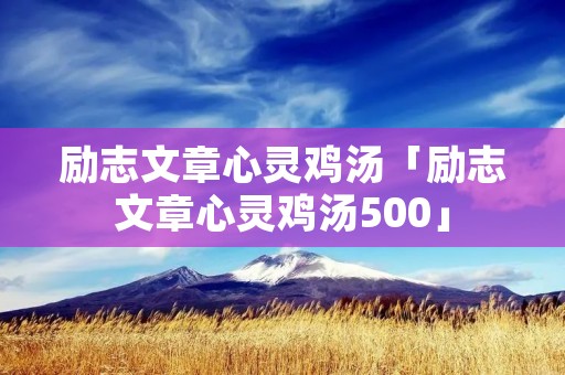 励志文章心灵鸡汤「励志文章心灵鸡汤500」