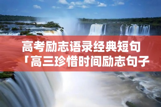 高考励志语录经典短句「高三珍惜时间励志句子」