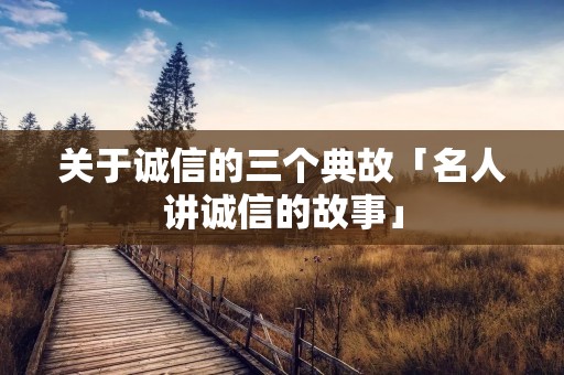 关于诚信的三个典故「名人讲诚信的故事」