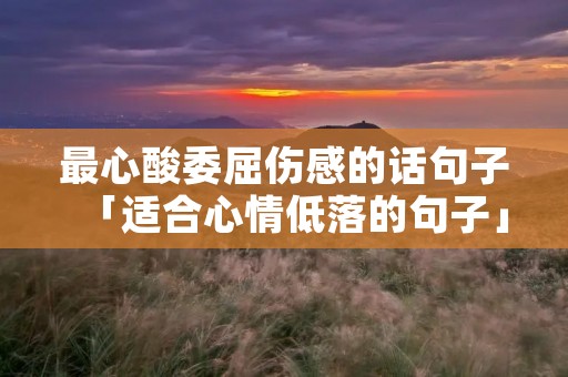 最心酸委屈伤感的话句子「适合心情低落的句子」