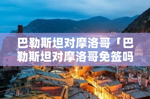 巴勒斯坦对摩洛哥「巴勒斯坦对摩洛哥免签吗」